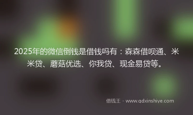 2025年的微信倒钱是借钱吗有：森森借呗通、米米贷、蘑菇优选、你我贷、现金易贷等。