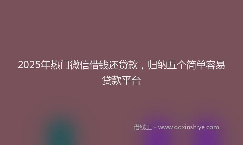 2025年热门微信借钱还贷款，归纳五个简单容易贷款平台