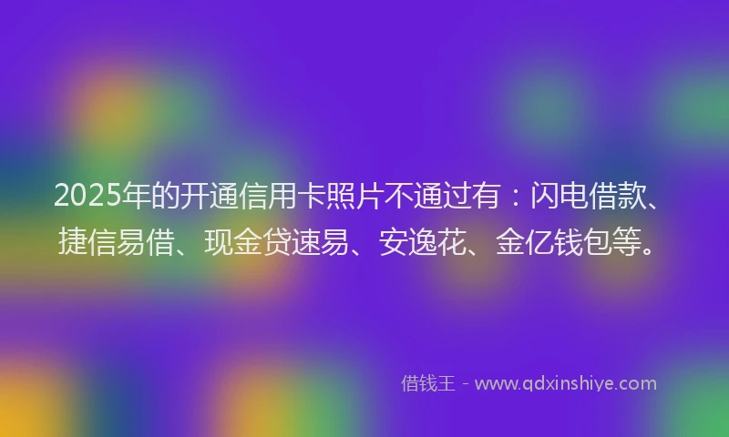 2025年的开通信用卡照片不通过有：闪电借款、捷信易借、现金贷速易、安逸花、金亿钱包等。