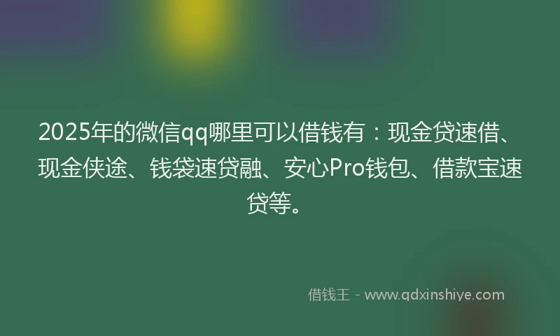2025年的微信qq哪里可以借钱有：现金贷速借、现金侠途、钱袋速贷融、安心Pro钱包、借款宝速贷等。