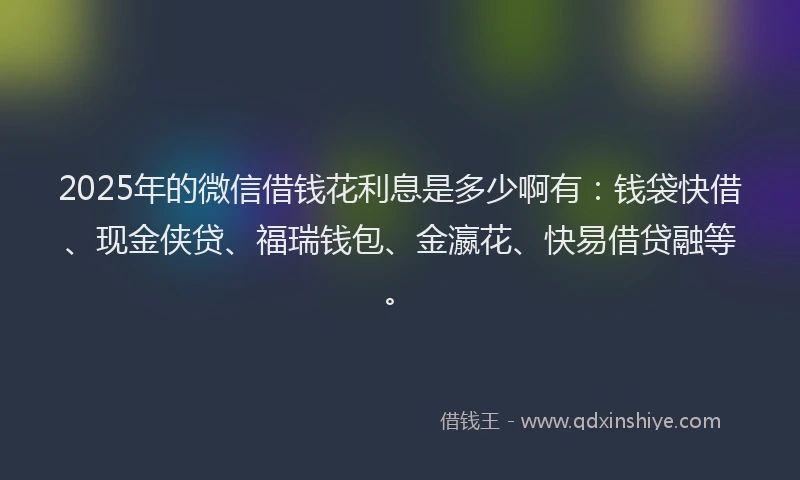 2025年的微信借钱花利息是多少啊有：钱袋快借、现金侠贷、福瑞钱包、金瀛花、快易借贷融等。