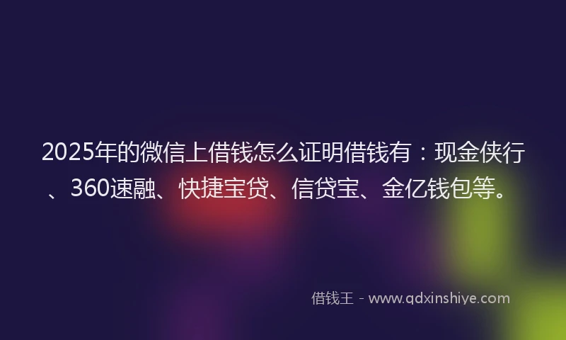 2025年的微信上借钱怎么证明借钱有：现金侠行、360速融、快捷宝贷、信贷宝、金亿钱包等。