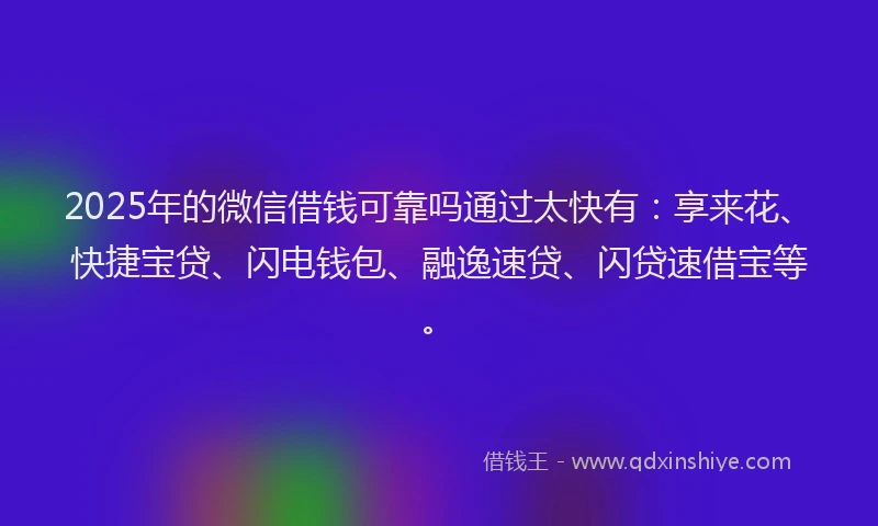 2025年的微信借钱可靠吗通过太快有：享来花、快捷宝贷、闪电钱包、融逸速贷、闪贷速借宝等。