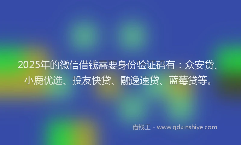 2025年的微信借钱需要身份验证码有：众安贷、小鹿优选、投友快贷、融逸速贷、蓝莓贷等。