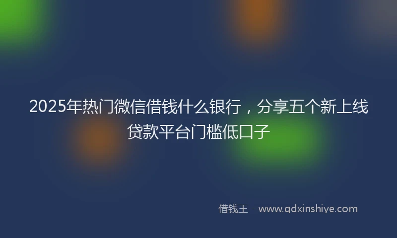 2025年热门微信借钱什么银行，分享五个新上线贷款平台门槛低口子