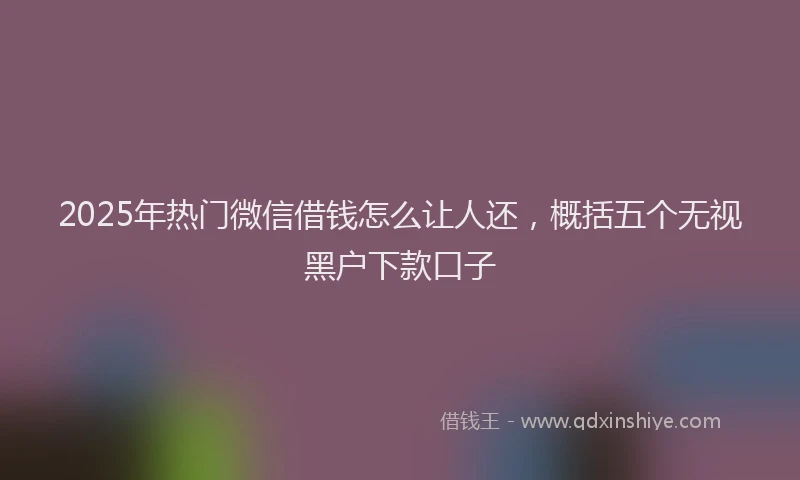 2025年热门微信借钱怎么让人还，概括五个无视黑户下款口子