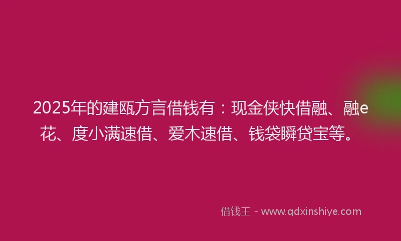 2025年的建瓯方言借钱有：现金侠快借融、融e花、度小满速借、爱木速借、钱袋瞬贷宝等。