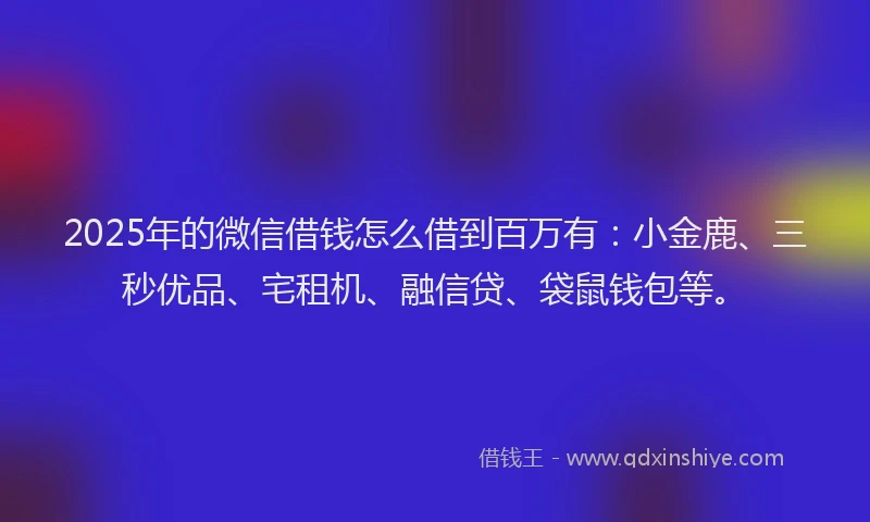 2025年的微信借钱怎么借到百万有：小金鹿、三秒优品、宅租机、融信贷、袋鼠钱包等。