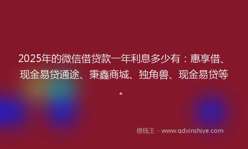 2025年的微信借贷款一年利息多少有：惠享借、现金易贷通途、秉鑫商城、独角兽、现金易贷等。