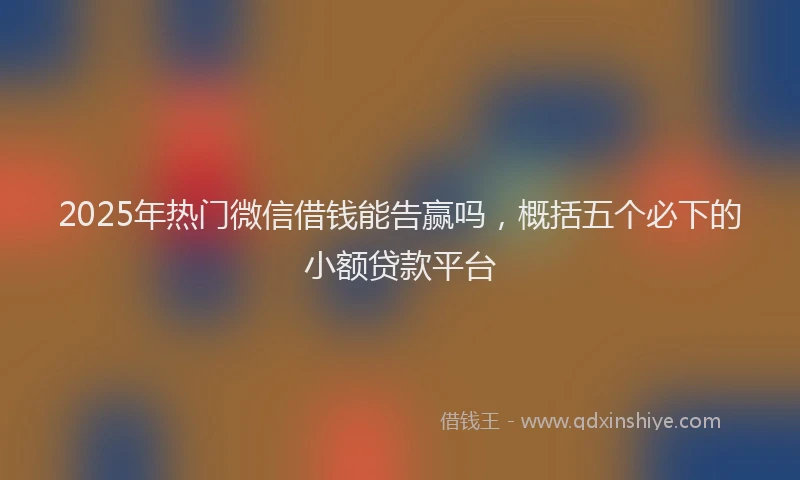 2025年热门微信借钱能告赢吗，概括五个必下的小额贷款平台