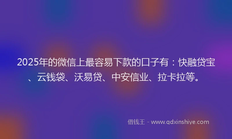 2025年的微信上最容易下款的口子有：快融贷宝、云钱袋、沃易贷、中安信业、拉卡拉等。