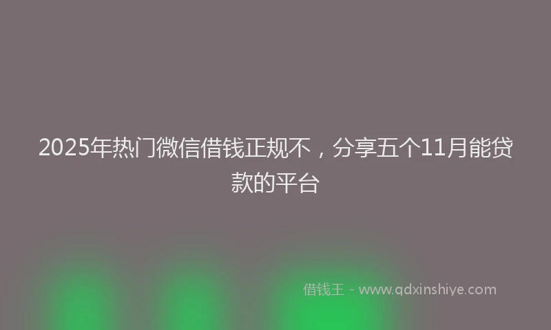2025年热门微信借钱正规不，分享五个11月能贷款的平台