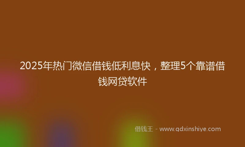 2025年热门微信借钱低利息快，整理5个靠谱借钱网贷软件