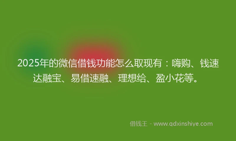 2025年的微信借钱功能怎么取现有：嗨购、钱速达融宝、易借速融、理想给、盈小花等。