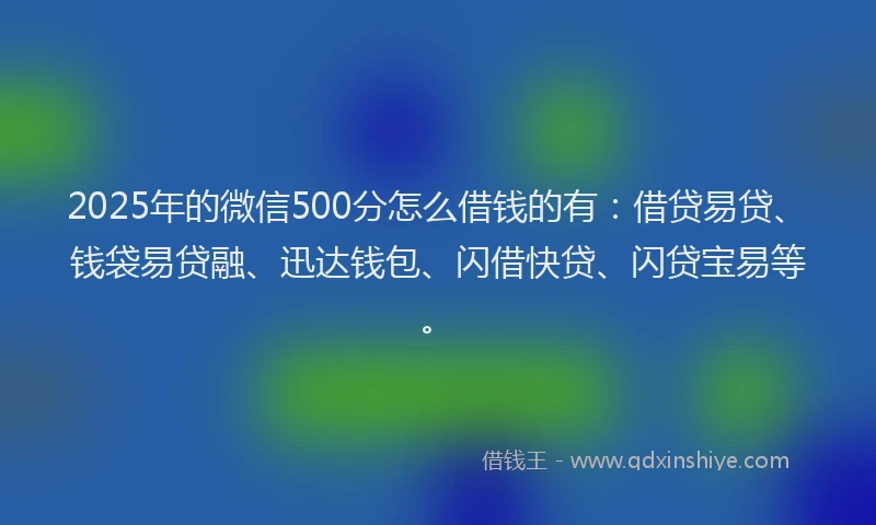 2025年的微信500分怎么借钱的有：借贷易贷、钱袋易贷融、迅达钱包、闪借快贷、闪贷宝易等。