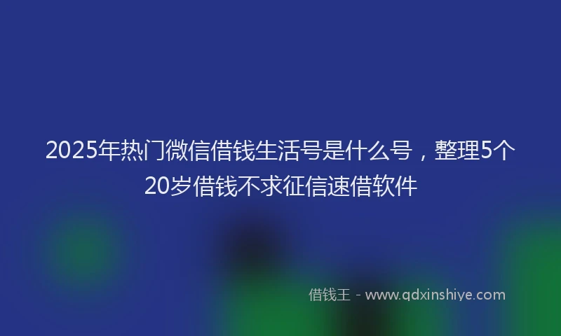2025年热门微信借钱生活号是什么号，整理5个20岁借钱不求征信速借软件
