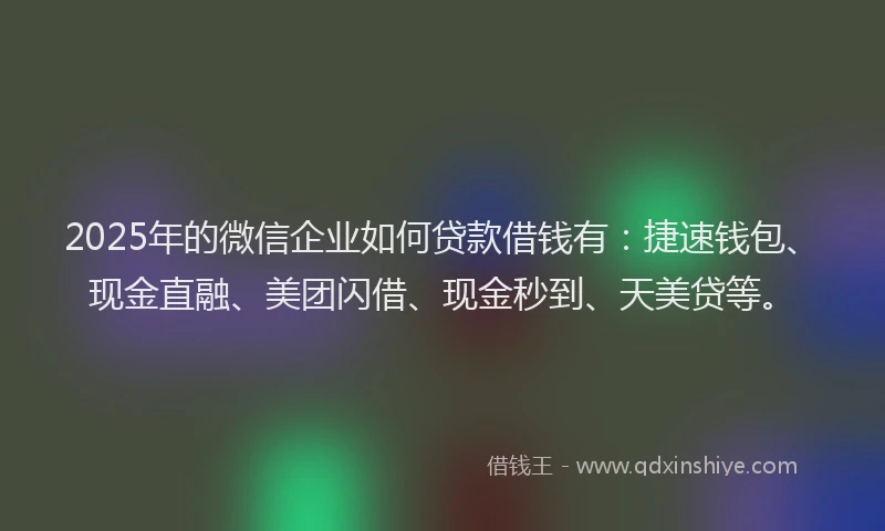 2025年的微信企业如何贷款借钱有：捷速钱包、现金直融、美团闪借、现金秒到、天美贷等。