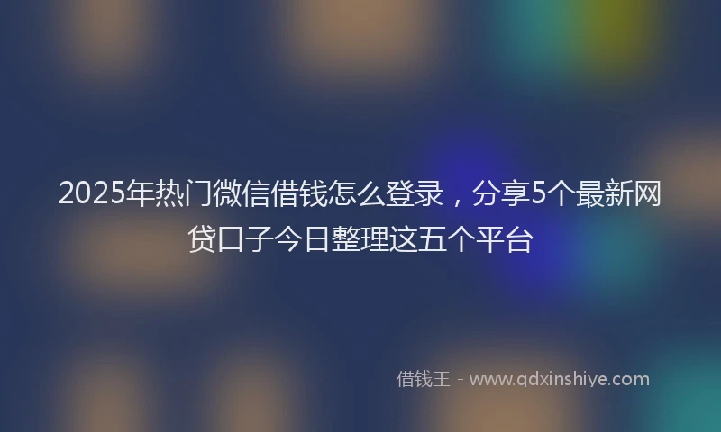 2025年热门微信借钱怎么登录，分享5个最新网贷口子今日整理这五个平台
