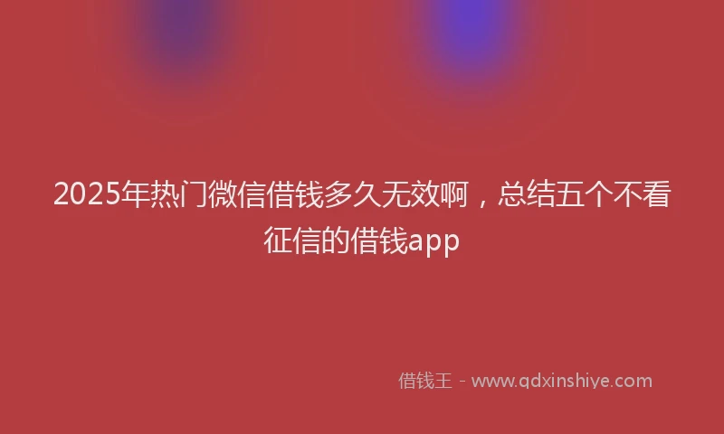 2025年热门微信借钱多久无效啊，总结五个不看征信的借钱app