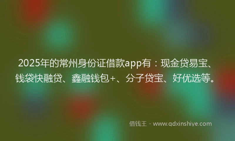 2025年的常州身份证借款app有：现金贷易宝、钱袋快融贷、鑫融钱包+、分子贷宝、好优选等。