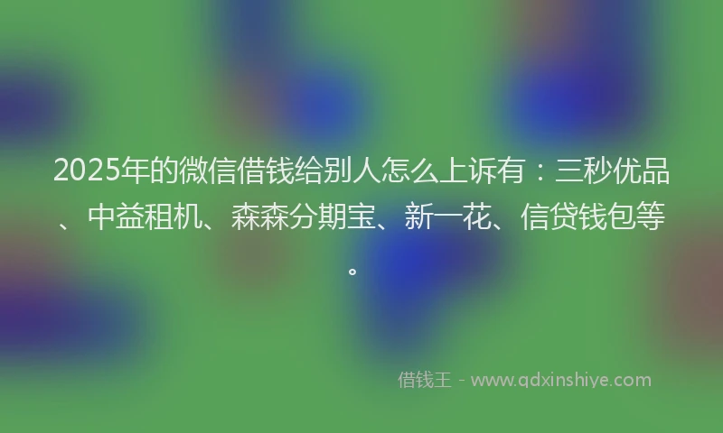2025年的微信借钱给别人怎么上诉有：三秒优品、中益租机、森森分期宝、新一花、信贷钱包等。