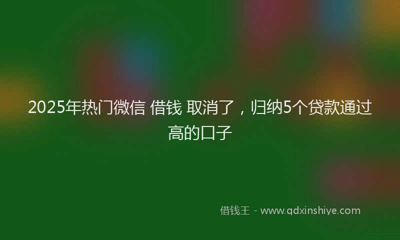 2025年热门微信 借钱 取消了，归纳5个贷款通过高的口子