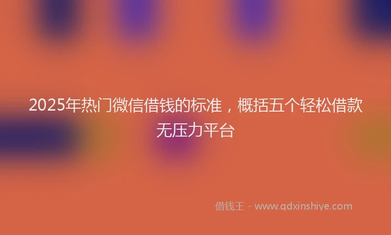 2025年热门微信借钱的标准，概括五个轻松借款无压力平台