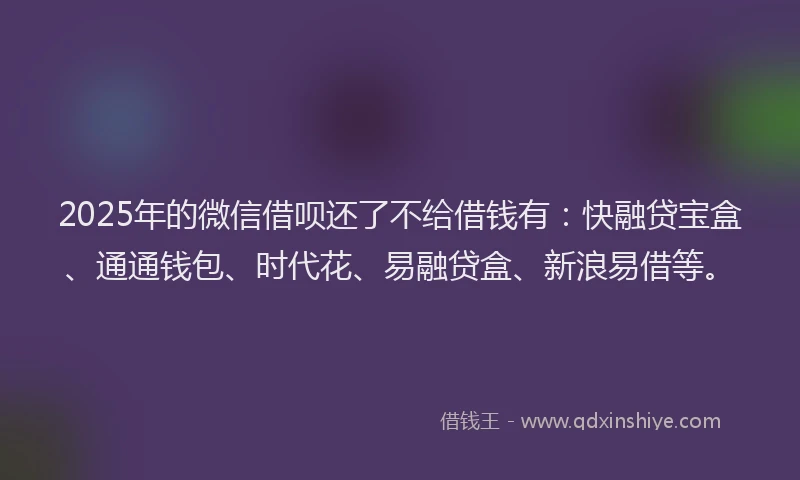 2025年的微信借呗还了不给借钱有：快融贷宝盒、通通钱包、时代花、易融贷盒、新浪易借等。