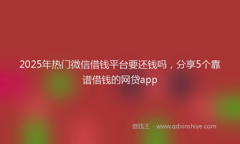 2025年热门微信借钱平台要还钱吗，分享5个靠谱借钱的网贷app