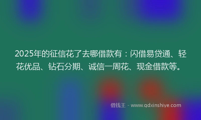 2025年的征信花了去哪借款有：闪借易贷通、轻花优品、钻石分期、诚信一周花、现金借款等。
