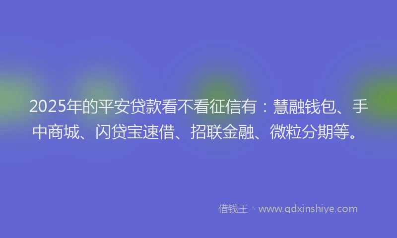 2025年的平安贷款看不看征信有：慧融钱包、手中商城、闪贷宝速借、招联金融、微粒分期等。
