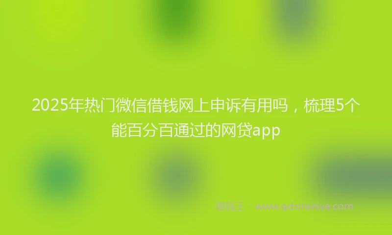 2025年热门微信借钱网上申诉有用吗，梳理5个能百分百通过的网贷app
