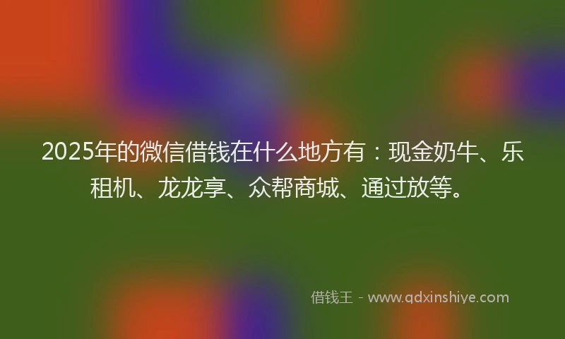 2025年的微信借钱在什么地方有：现金奶牛、乐租机、龙龙享、众帮商城、通过放等。