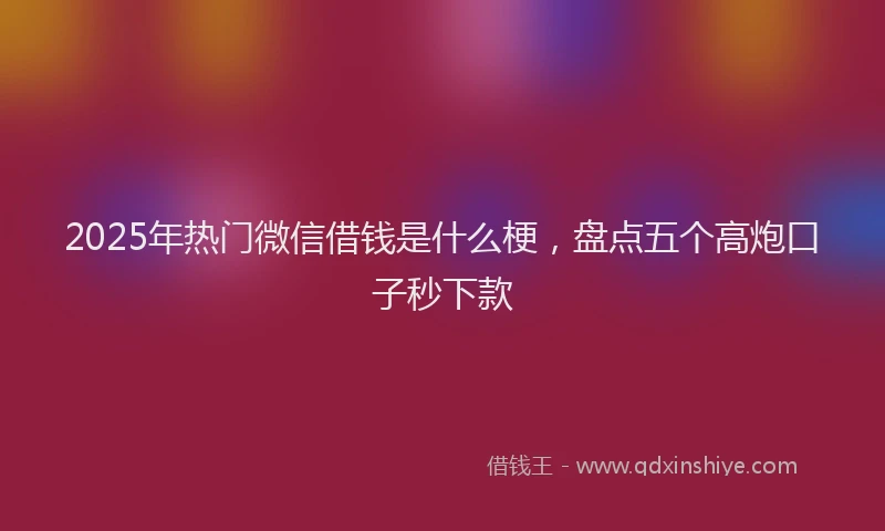 2025年热门微信借钱是什么梗，盘点五个高炮口子秒下款