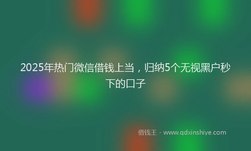 2025年热门微信借钱上当，归纳5个无视黑户秒下的口子