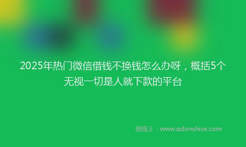 2025年热门微信借钱不换钱怎么办呀，概括5个无视一切是人就下款的平台