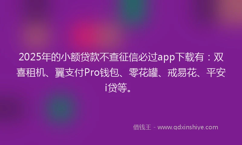 2025年的小额贷款不查征信必过app下载有：双喜租机、翼支付Pro钱包、零花罐、戒易花、平安i贷等。