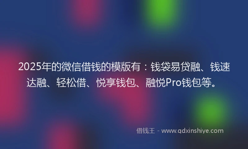 2025年的微信借钱的模版有：钱袋易贷融、钱速达融、轻松借、悦享钱包、融悦Pro钱包等。
