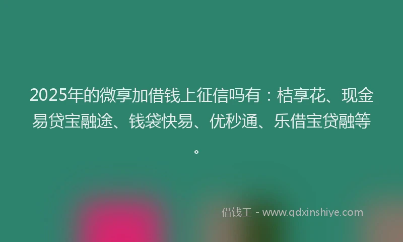 2025年的微享加借钱上征信吗有：桔享花、现金易贷宝融途、钱袋快易、优秒通、乐借宝贷融等。