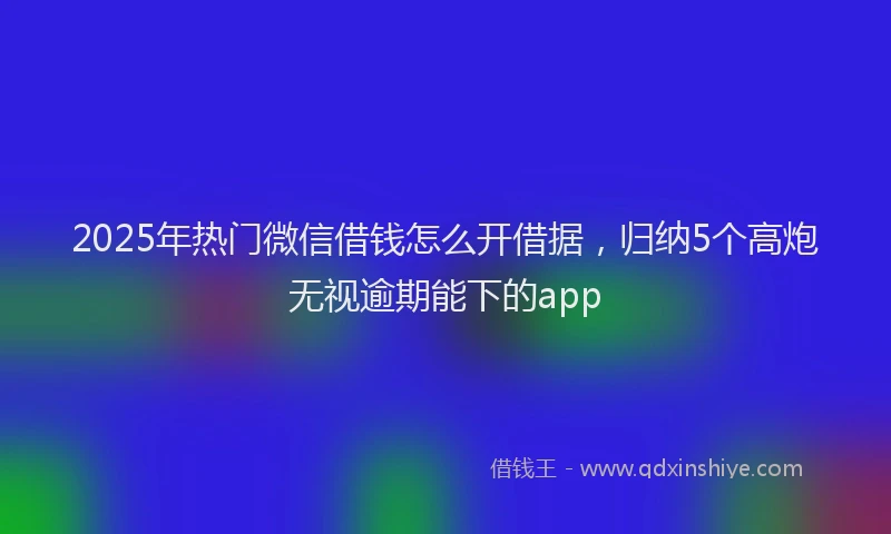 2025年热门微信借钱怎么开借据，归纳5个高炮无视逾期能下的app