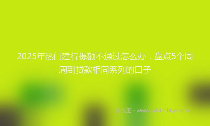 2025年热门建行提额不通过怎么办，盘点5个周周到贷款相同系列的口子