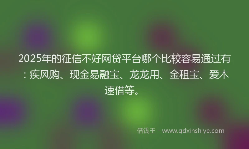 2025年的征信不好网贷平台哪个比较容易通过有：疾风购、现金易融宝、龙龙用、金租宝、爱木速借等。