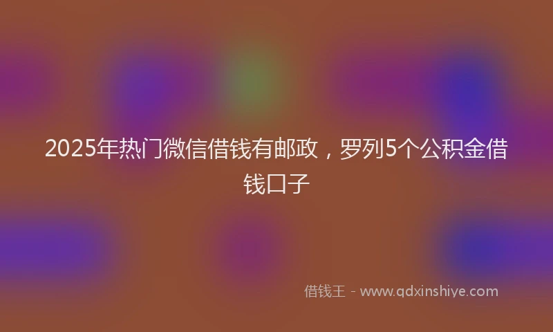 2025年热门微信借钱有邮政，罗列5个公积金借钱口子