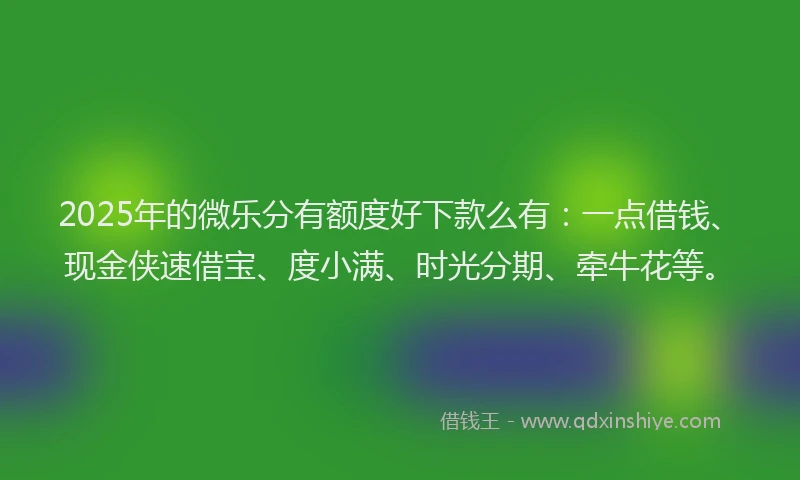 2025年的微乐分有额度好下款么有：一点借钱、现金侠速借宝、度小满、时光分期、牵牛花等。