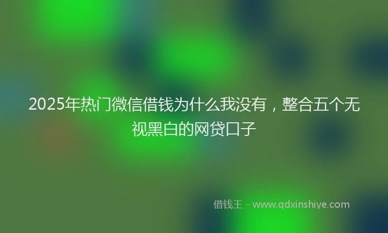 2025年热门微信借钱为什么我没有，整合五个无视黑白的网贷口子