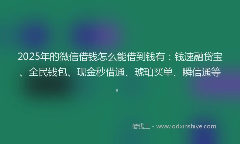 2025年的微信借钱怎么能借到钱有:钱速融贷宝、全民钱包、现金秒借通、琥珀买单、瞬信通等。