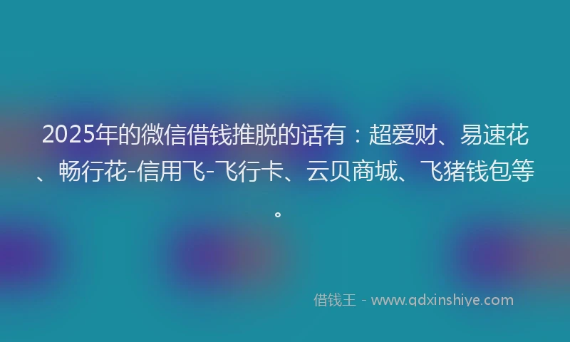 2025年的微信借钱推脱的话有：超爱财、易速花、畅行花-信用飞-飞行卡、云贝商城、飞猪钱包等。