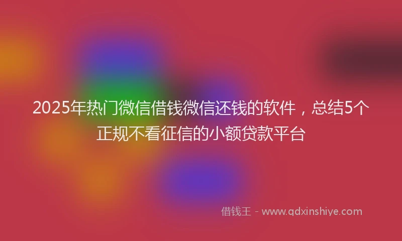 2025年热门微信借钱微信还钱的软件，总结5个正规不看征信的小额贷款平台