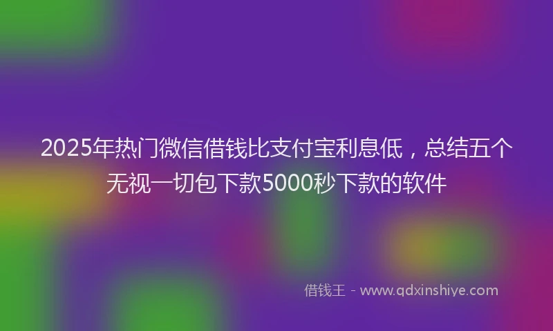 2025年热门微信借钱比支付宝利息低，总结五个无视一切包下款5000秒下款的软件