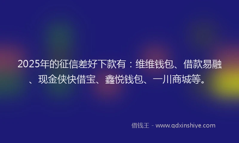 2025年的征信差好下款有：维维钱包、借款易融、现金侠快借宝、鑫悦钱包、一川商城等。